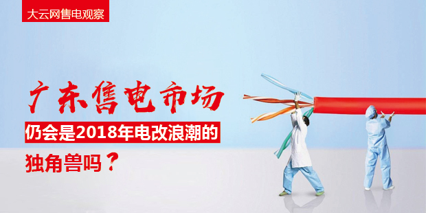 大云網(wǎng)售電觀察：廣東售電市場仍會是2018年電改浪潮的獨角獸嗎？